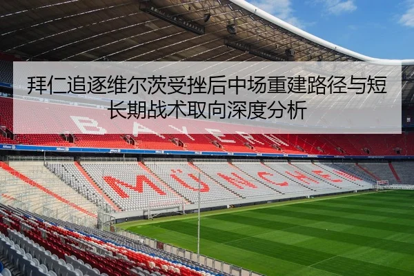 拜仁追逐维尔茨受挫后中场重建路径与短长期战术取向深度分析