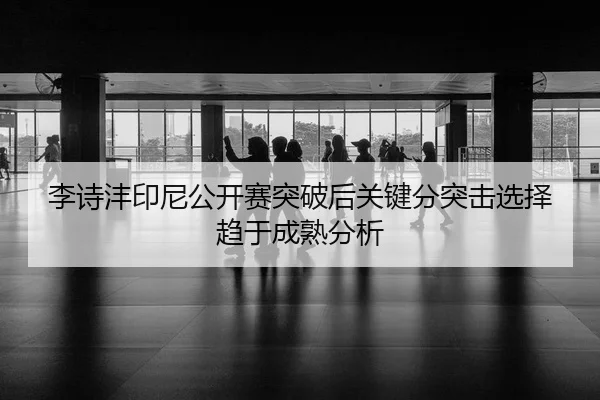 李诗沣印尼公开赛突破后关键分突击选择趋于成熟分析
